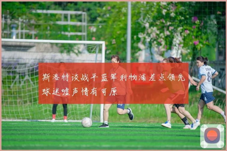 斯洛特谈战平蓝军利物浦差点领先球迷嘘声情有可原