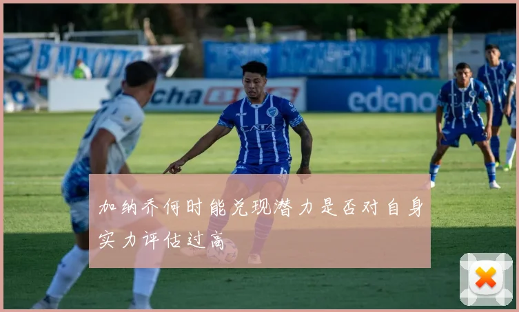 加纳乔何时能兑现潜力是否对自身实力评估过高