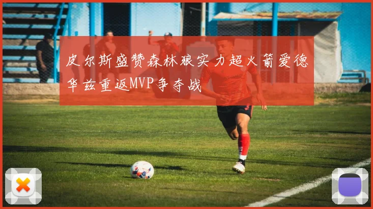 皮尔斯盛赞森林狼实力超火箭爱德华兹重返MVP争夺战