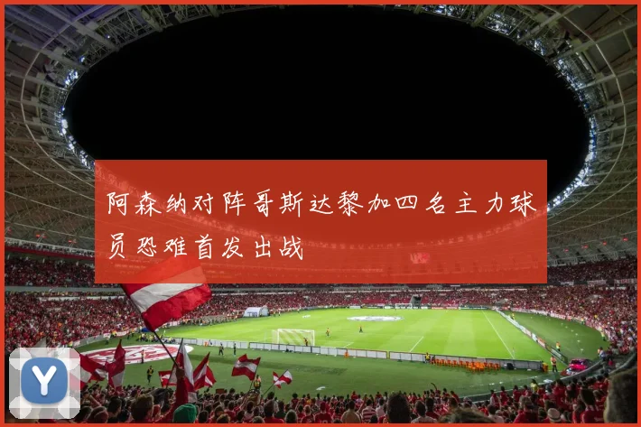 阿森纳对阵哥斯达黎加四名主力球员恐难首发出战