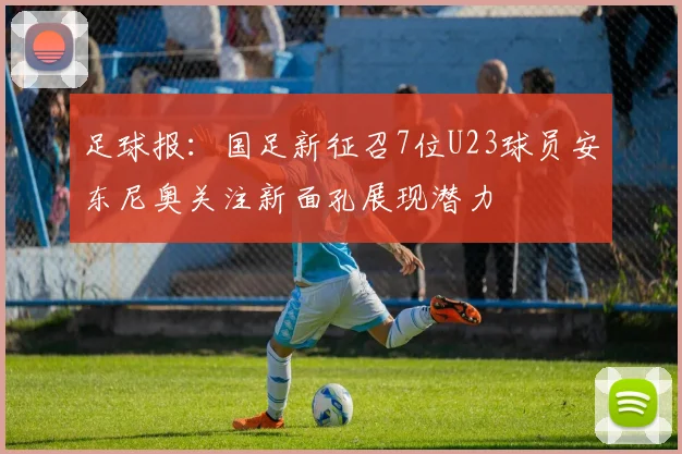 足球报：国足新征召7位U23球员安东尼奥关注新面孔展现潜力