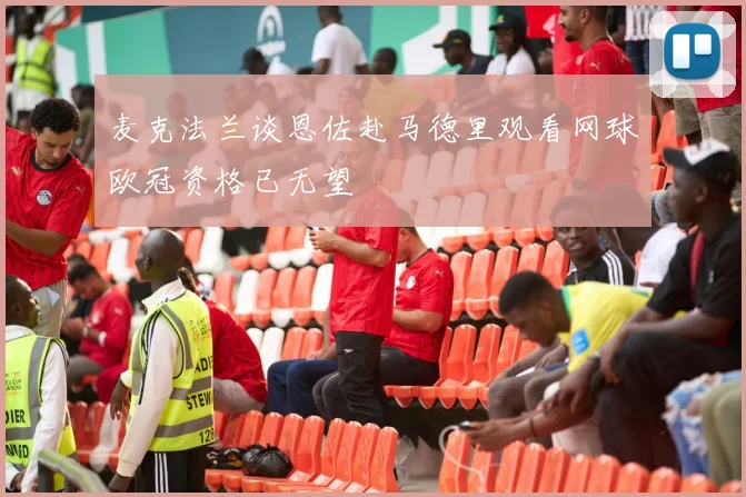 麦克法兰谈恩佐赴马德里观看网球欧冠资格已无望