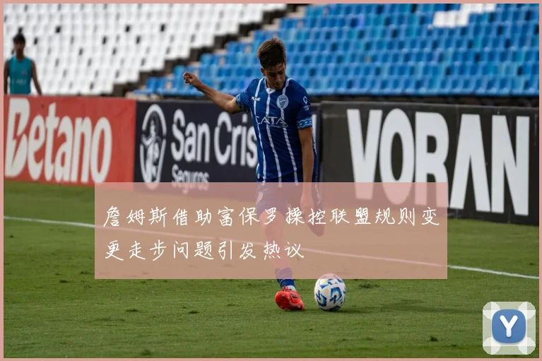 詹姆斯借助富保罗操控联盟规则变更走步问题引发热议